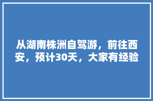 从湖南株洲自驾游，前往西安，预计30天，大家有经验的分享下「国内旅游西北旅行攻略图片」 从湖南株洲自驾游，前往西安，预计30天，大家有经验的分享下「国内旅游西北旅行攻略图片」 旅游指南