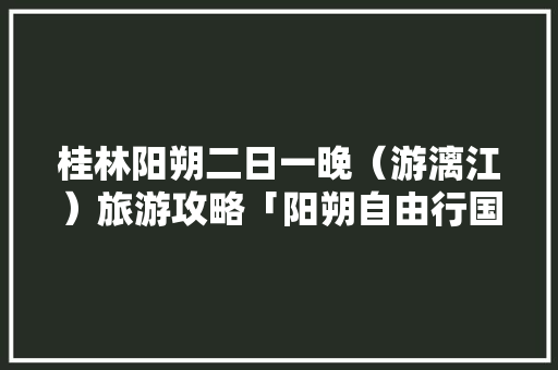 桂林阳朔二日一晚（游漓江）旅游攻略「阳朔自由行国内旅游攻略路线」 桂林阳朔二日一晚（游漓江）旅游攻略「阳朔自由行国内旅游攻略路线」 时尚潮流