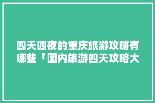四天四夜的重庆旅游攻略有哪些「国内旅游四天攻略大全」 四天四夜的重庆旅游攻略有哪些「国内旅游四天攻略大全」 旅游指南