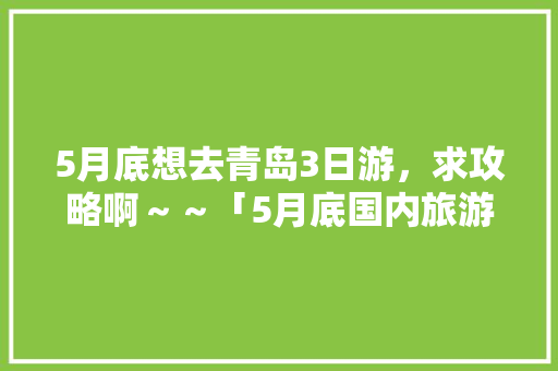 5月底想去青岛3日游，求攻略啊～～「5月底国内旅游攻略图片」 5月底想去青岛3日游，求攻略啊～～「5月底国内旅游攻略图片」 家庭生活