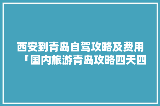 西安到青岛自驾攻略及费用「国内旅游青岛攻略四天四夜」 西安到青岛自驾攻略及费用「国内旅游青岛攻略四天四夜」 旅游指南