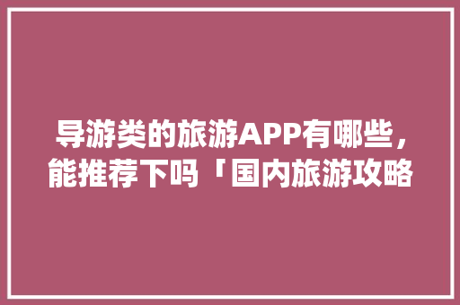 导游类的旅游APP有哪些，能推荐下吗「国内旅游攻略app排行榜最新版下载」 导游类的旅游APP有哪些，能推荐下吗「国内旅游攻略app排行榜最新版下载」 家庭生活