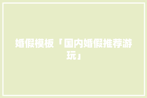 婚假模板「国内婚假推荐游玩」 婚假模板「国内婚假推荐游玩」 生活技巧