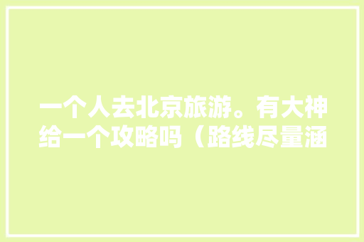 一个人去北京旅游。有大神给一个攻略吗（路线尽量涵盖北京独特风景名胜）。长沙出发坐飞机「国内旅游乘机攻略图片大全」 一个人去北京旅游。有大神给一个攻略吗（路线尽量涵盖北京独特风景名胜）。长沙出发坐飞机「国内旅游乘机攻略图片大全」 时尚潮流