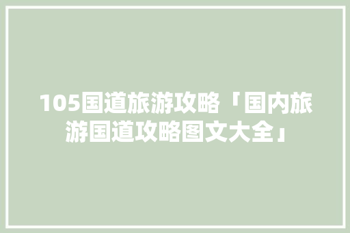 105国道旅游攻略「国内旅游国道攻略图文大全」 105国道旅游攻略「国内旅游国道攻略图文大全」 美食食谱