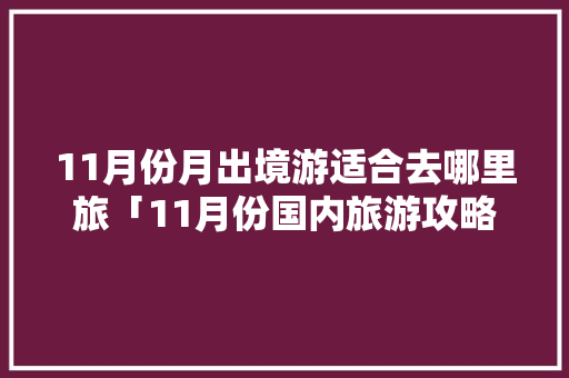 11月份月出境游适合去哪里旅「11月份国内旅游攻略大全」 11月份月出境游适合去哪里旅「11月份国内旅游攻略大全」 生活技巧
