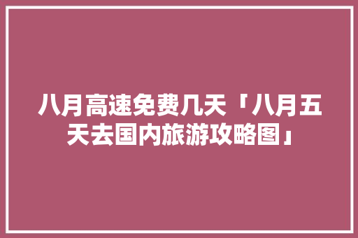八月高速免费几天「八月五天去国内旅游攻略图」 八月高速免费几天「八月五天去国内旅游攻略图」 旅游指南
