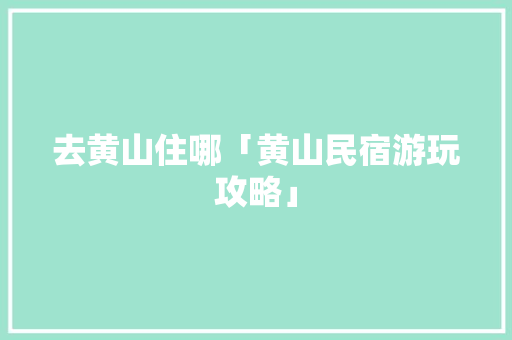去黄山住哪「黄山民宿游玩攻略」 去黄山住哪「黄山民宿游玩攻略」 家庭生活