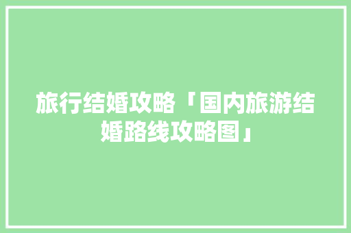 旅行结婚攻略「国内旅游结婚路线攻略图」