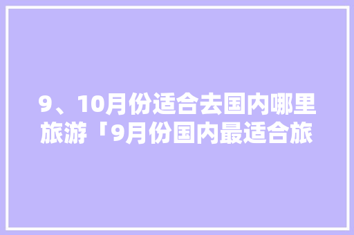 9、10月份适合去国内哪里旅游「9月份国内最适合旅游的地方有哪些?」