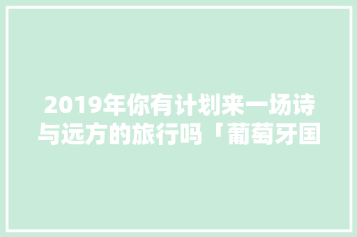 2019年你有计划来一场诗与远方的旅行吗「葡萄牙国内旅游攻略大全」 2019年你有计划来一场诗与远方的旅行吗「葡萄牙国内旅游攻略大全」 旅游指南