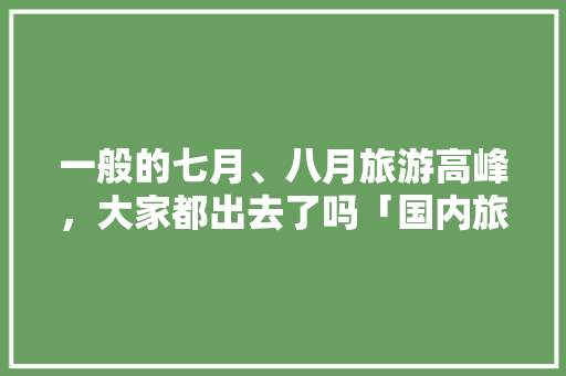 一般的七月、八月旅游高峰，大家都出去了吗「国内旅游8月底攻略最新消息」