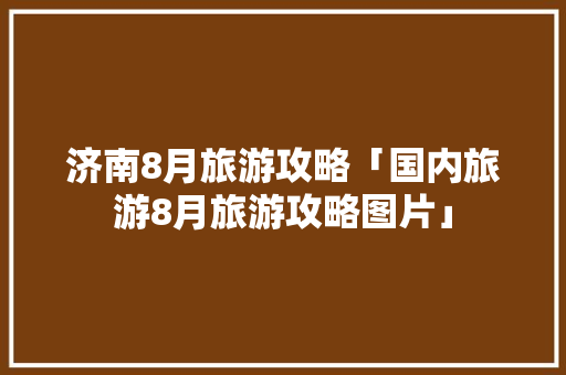 济南8月旅游攻略「国内旅游8月旅游攻略图片」 济南8月旅游攻略「国内旅游8月旅游攻略图片」 健康知识