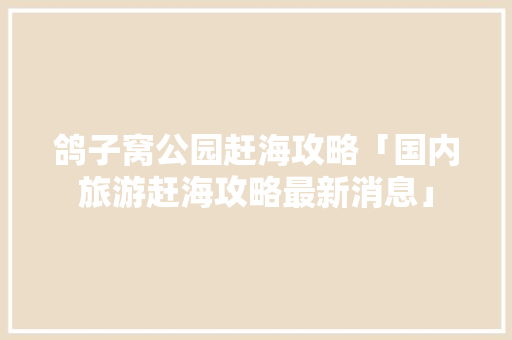 鸽子窝公园赶海攻略「国内旅游赶海攻略最新消息」 鸽子窝公园赶海攻略「国内旅游赶海攻略最新消息」 健康知识