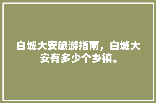 白城大安旅游指南，白城大安有多少个乡镇。 白城大安旅游指南，白城大安有多少个乡镇。 旅游指南