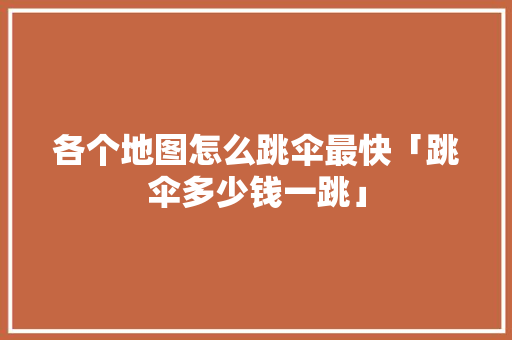 各个地图怎么跳伞最快「跳伞多少钱一跳」
