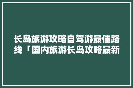 长岛旅游攻略自驾游最佳路线「国内旅游长岛攻略最新消息」