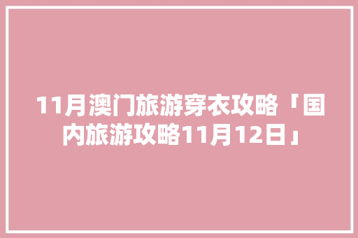 11月澳门旅游穿衣攻略「国内旅游攻略11月12日」