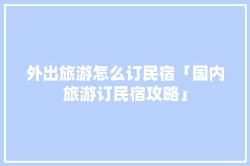 外出旅游怎么订民宿「国内旅游订民宿攻略」 外出旅游怎么订民宿「国内旅游订民宿攻略」 生活技巧