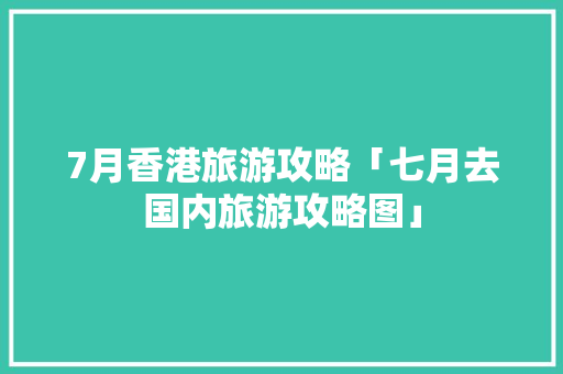 7月香港旅游攻略「七月去国内旅游攻略图」 7月香港旅游攻略「七月去国内旅游攻略图」 时尚潮流