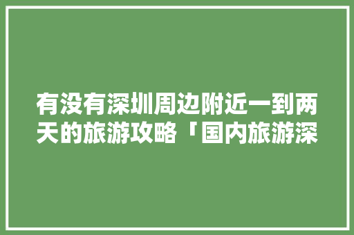 有没有深圳周边附近一到两天的旅游攻略「国内旅游深圳攻略图文大全」
