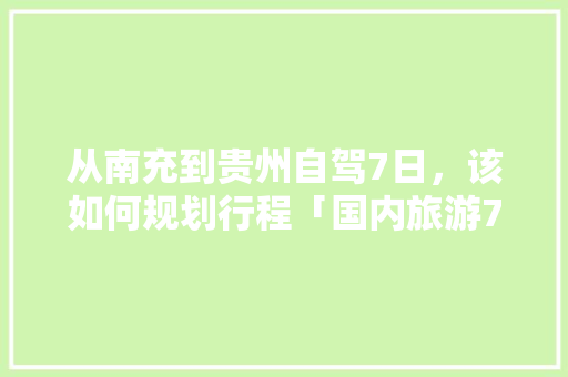 从南充到贵州自驾7日，该如何规划行程「国内旅游7日游攻略大全」