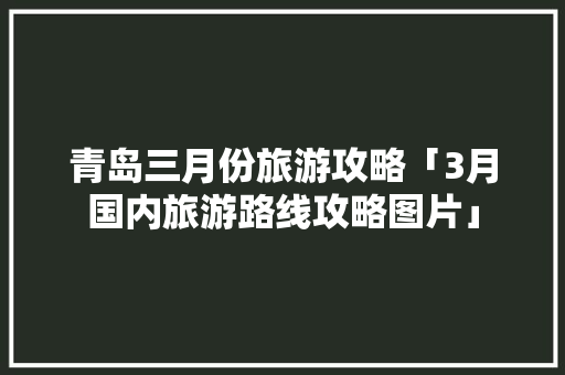 青岛三月份旅游攻略「3月国内旅游路线攻略图片」 青岛三月份旅游攻略「3月国内旅游路线攻略图片」 健康知识