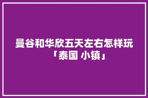 曼谷和华欣五天左右怎样玩「泰国 小镇」 曼谷和华欣五天左右怎样玩「泰国 小镇」 健康知识
