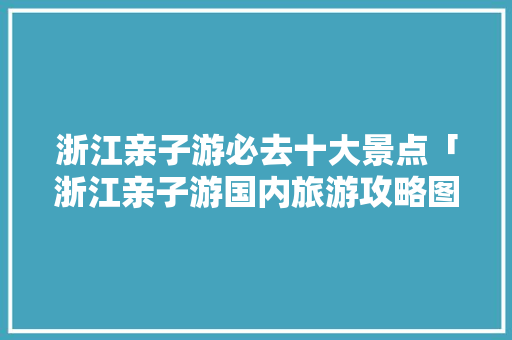 浙江亲子游必去十大景点「浙江亲子游国内旅游攻略图」 浙江亲子游必去十大景点「浙江亲子游国内旅游攻略图」 生活技巧
