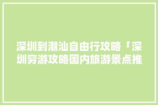 深圳到潮汕自由行攻略「深圳穷游攻略国内旅游景点推荐」 深圳到潮汕自由行攻略「深圳穷游攻略国内旅游景点推荐」 旅游指南