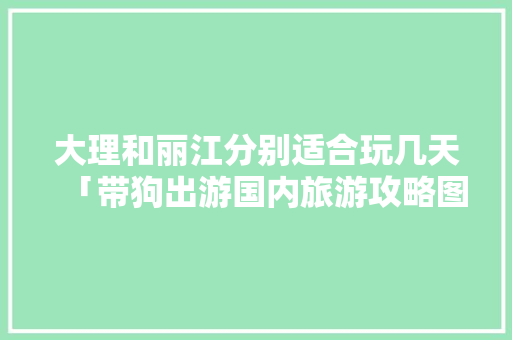 大理和丽江分别适合玩几天「带狗出游国内旅游攻略图」 大理和丽江分别适合玩几天「带狗出游国内旅游攻略图」 时尚潮流