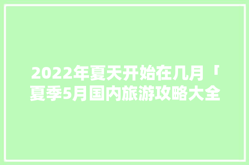 2022年夏天开始在几月「夏季5月国内旅游攻略大全」 2022年夏天开始在几月「夏季5月国内旅游攻略大全」 生活技巧