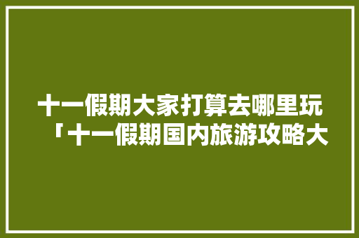 十一假期大家打算去哪里玩「十一假期国内旅游攻略大全」 十一假期大家打算去哪里玩「十一假期国内旅游攻略大全」 美食食谱