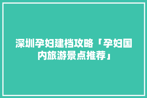 深圳孕妇建档攻略「孕妇国内旅游景点推荐」 深圳孕妇建档攻略「孕妇国内旅游景点推荐」 美食食谱