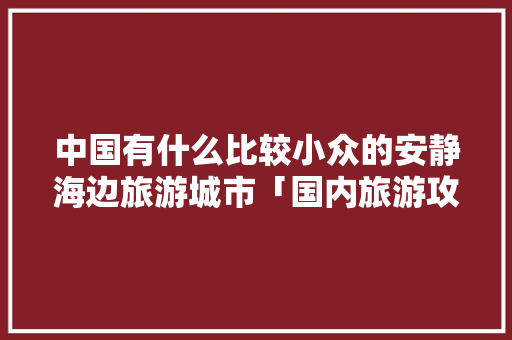 中国有什么比较小众的安静海边旅游城市「国内旅游攻略海边城市推荐」 中国有什么比较小众的安静海边旅游城市「国内旅游攻略海边城市推荐」 旅游指南
