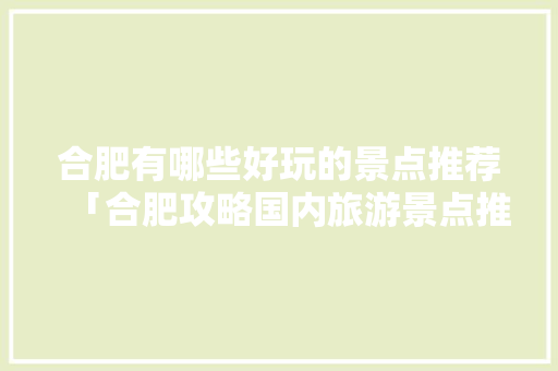 合肥有哪些好玩的景点推荐「合肥攻略国内旅游景点推荐」 合肥有哪些好玩的景点推荐「合肥攻略国内旅游景点推荐」 生活技巧