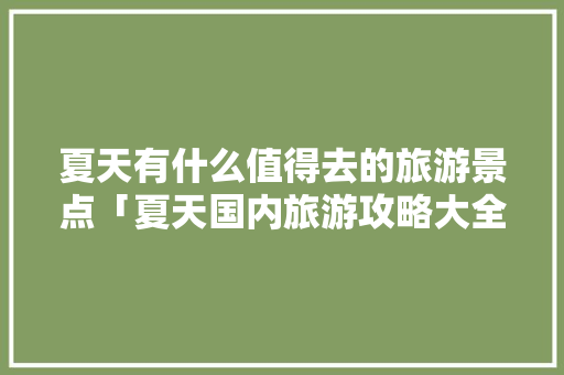 夏天有什么值得去的旅游景点「夏天国内旅游攻略大全图片」 夏天有什么值得去的旅游景点「夏天国内旅游攻略大全图片」 生活技巧