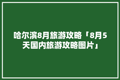哈尔滨8月旅游攻略「8月5天国内旅游攻略图片」