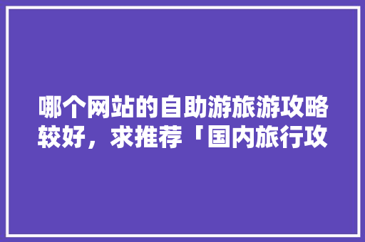 哪个网站的自助游旅游攻略较好，求推荐「国内旅行攻略」