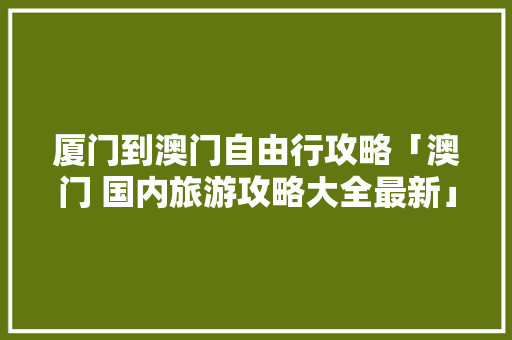 厦门到澳门自由行攻略「澳门 国内旅游攻略大全最新」