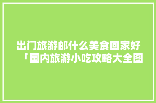 出门旅游邮什么美食回家好「国内旅游小吃攻略大全图片」 出门旅游邮什么美食回家好「国内旅游小吃攻略大全图片」 健康知识