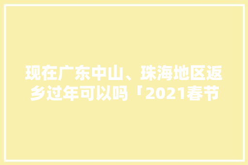 现在广东中山、珠海地区返乡过年可以吗「2021春节错峰」 现在广东中山、珠海地区返乡过年可以吗「2021春节错峰」 生活技巧