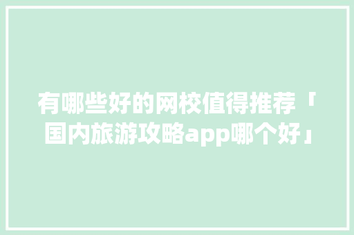 有哪些好的网校值得推荐「国内旅游攻略app哪个好」 有哪些好的网校值得推荐「国内旅游攻略app哪个好」 健康知识