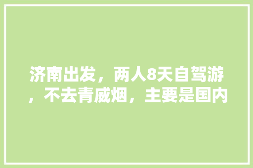 济南出发，两人8天自驾游，不去青威烟，主要是国内旅游，有没有详细行程及旅游攻略推荐「国内旅游攻略8日游推荐路线」 济南出发，两人8天自驾游，不去青威烟，主要是国内旅游，有没有详细行程及旅游攻略推荐「国内旅游攻略8日游推荐路线」 健康知识