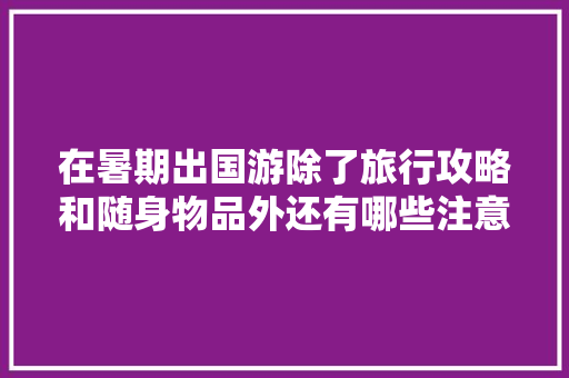 在暑期出国游除了旅行攻略和随身物品外还有哪些注意事项「国内旅游攻略暑假多少天」 在暑期出国游除了旅行攻略和随身物品外还有哪些注意事项「国内旅游攻略暑假多少天」 旅游指南