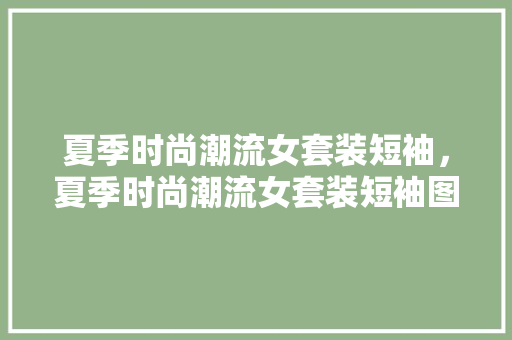 夏季时尚潮流女套装短袖，夏季时尚潮流女套装短袖图片大全。 夏季时尚潮流女套装短袖，夏季时尚潮流女套装短袖图片大全。 时尚潮流