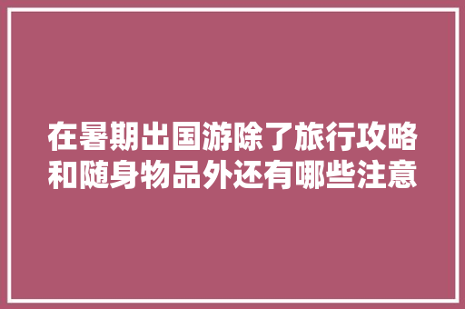 在暑期出国游除了旅行攻略和随身物品外还有哪些注意事项「暑期国内旅游攻略图片」