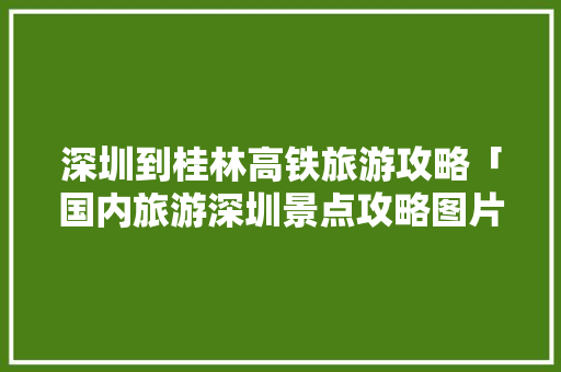 深圳到桂林高铁旅游攻略「国内旅游深圳景点攻略图片」