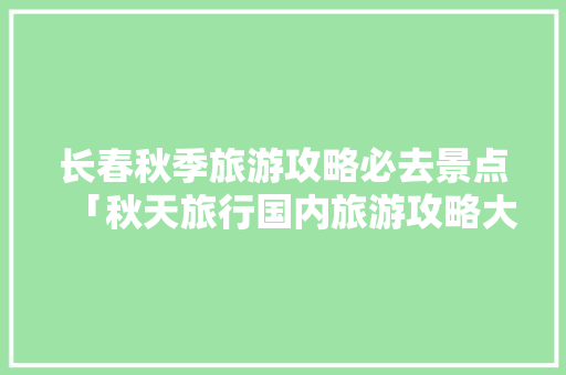 长春秋季旅游攻略必去景点「秋天旅行国内旅游攻略大全」 长春秋季旅游攻略必去景点「秋天旅行国内旅游攻略大全」 时尚潮流