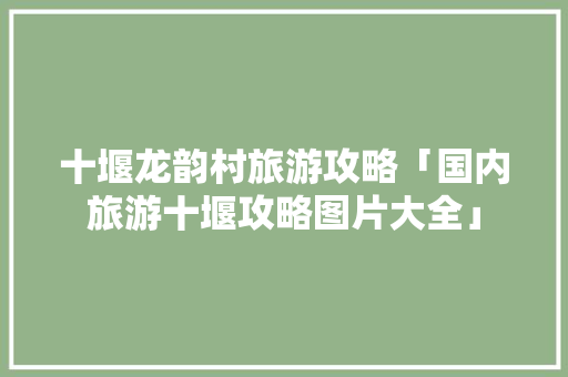 十堰龙韵村旅游攻略「国内旅游十堰攻略图片大全」 十堰龙韵村旅游攻略「国内旅游十堰攻略图片大全」 健康知识